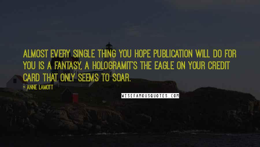 Anne Lamott Quotes: Almost every single thing you hope publication will do for you is a fantasy, a hologramit's the eagle on your credit card that only seems to soar.