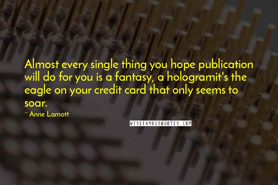 Anne Lamott Quotes: Almost every single thing you hope publication will do for you is a fantasy, a hologramit's the eagle on your credit card that only seems to soar.