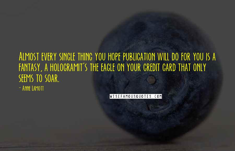 Anne Lamott Quotes: Almost every single thing you hope publication will do for you is a fantasy, a hologramit's the eagle on your credit card that only seems to soar.