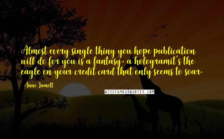 Anne Lamott Quotes: Almost every single thing you hope publication will do for you is a fantasy, a hologramit's the eagle on your credit card that only seems to soar.