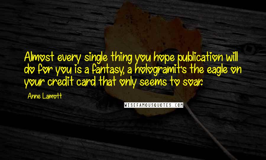 Anne Lamott Quotes: Almost every single thing you hope publication will do for you is a fantasy, a hologramit's the eagle on your credit card that only seems to soar.