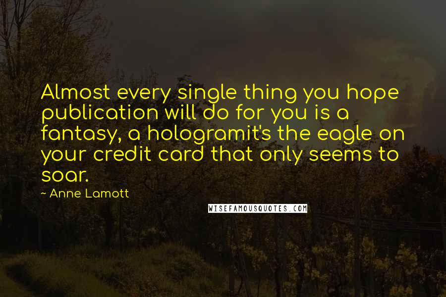 Anne Lamott Quotes: Almost every single thing you hope publication will do for you is a fantasy, a hologramit's the eagle on your credit card that only seems to soar.