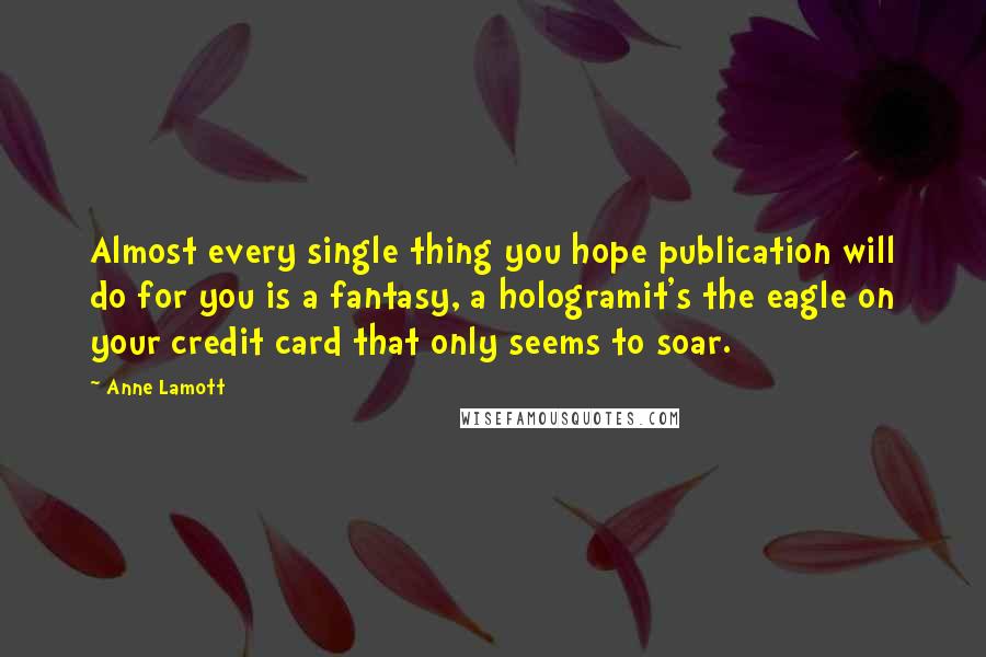 Anne Lamott Quotes: Almost every single thing you hope publication will do for you is a fantasy, a hologramit's the eagle on your credit card that only seems to soar.