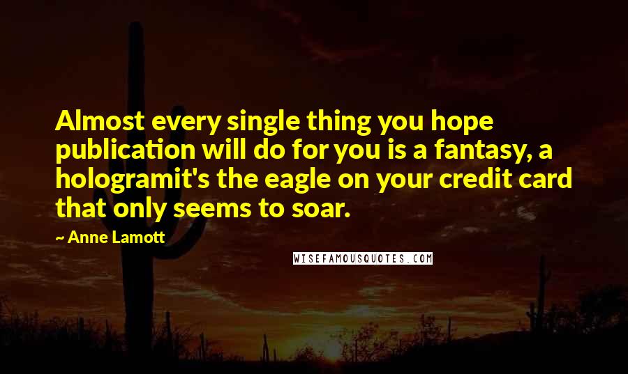 Anne Lamott Quotes: Almost every single thing you hope publication will do for you is a fantasy, a hologramit's the eagle on your credit card that only seems to soar.