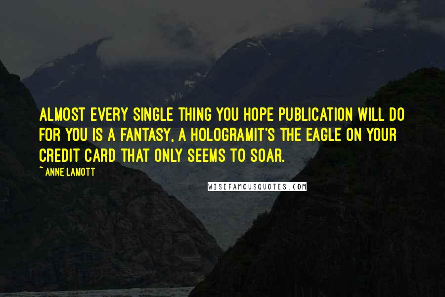Anne Lamott Quotes: Almost every single thing you hope publication will do for you is a fantasy, a hologramit's the eagle on your credit card that only seems to soar.