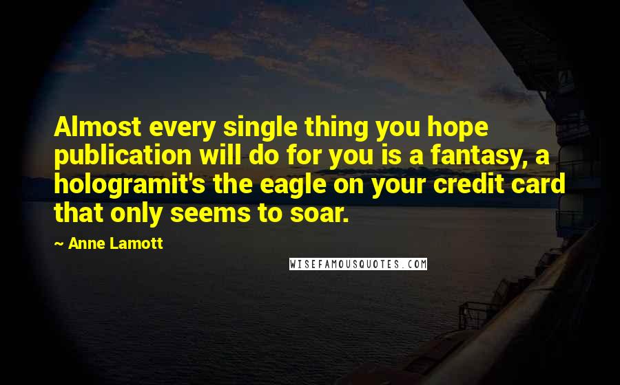 Anne Lamott Quotes: Almost every single thing you hope publication will do for you is a fantasy, a hologramit's the eagle on your credit card that only seems to soar.