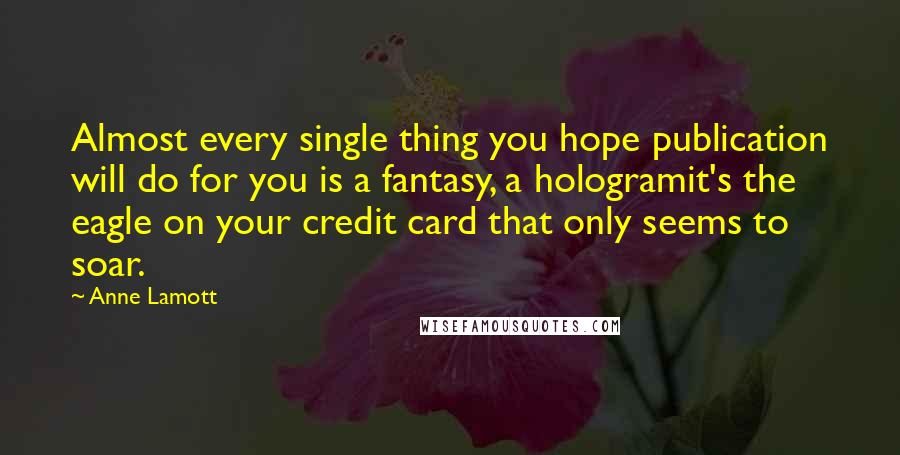 Anne Lamott Quotes: Almost every single thing you hope publication will do for you is a fantasy, a hologramit's the eagle on your credit card that only seems to soar.