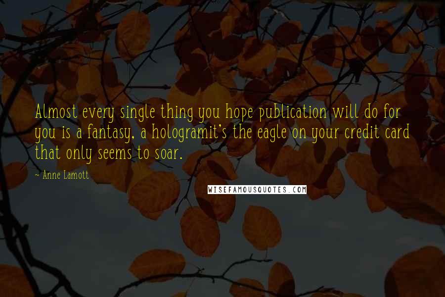 Anne Lamott Quotes: Almost every single thing you hope publication will do for you is a fantasy, a hologramit's the eagle on your credit card that only seems to soar.