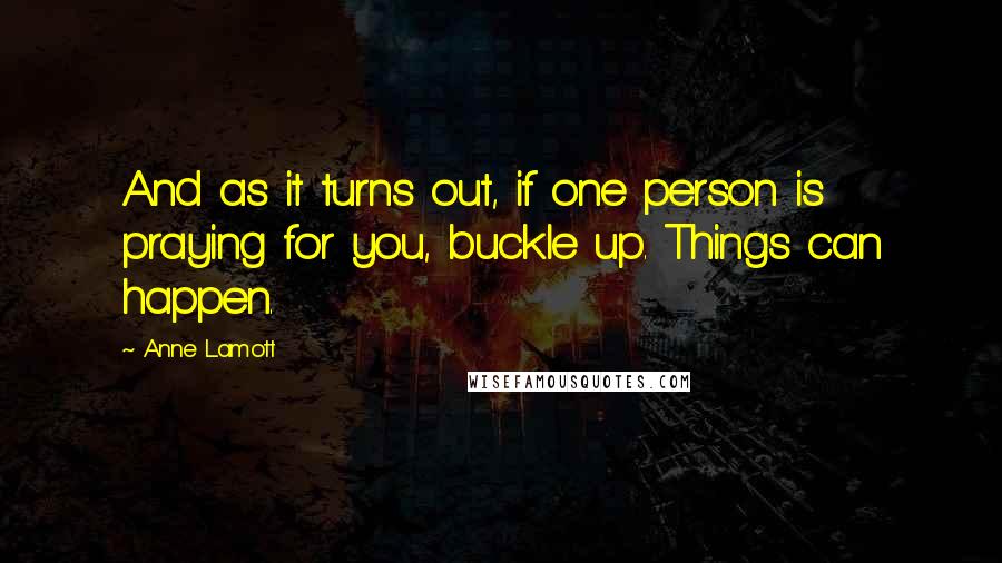 Anne Lamott Quotes: And as it turns out, if one person is praying for you, buckle up. Things can happen.