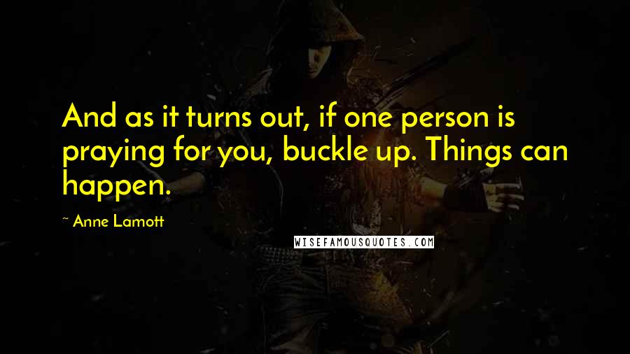 Anne Lamott Quotes: And as it turns out, if one person is praying for you, buckle up. Things can happen.