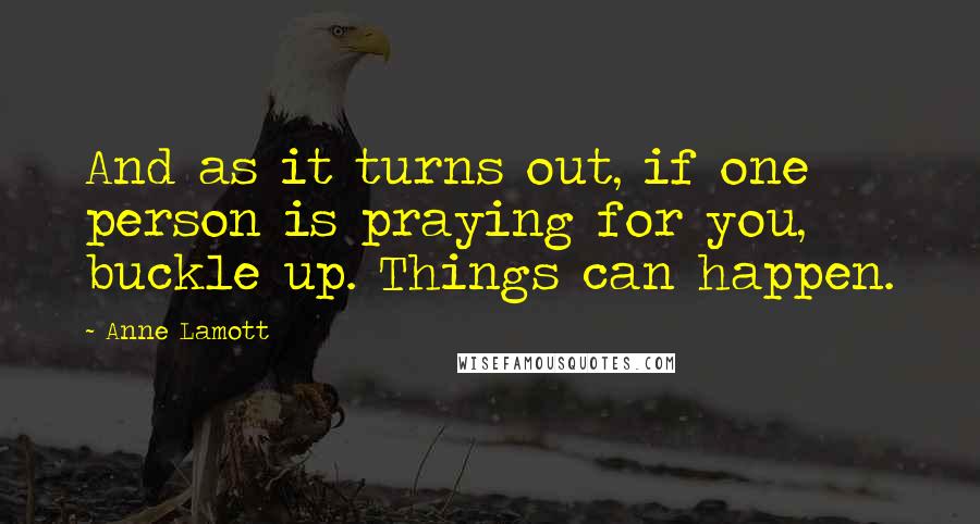 Anne Lamott Quotes: And as it turns out, if one person is praying for you, buckle up. Things can happen.