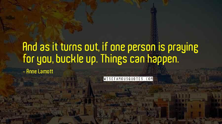 Anne Lamott Quotes: And as it turns out, if one person is praying for you, buckle up. Things can happen.