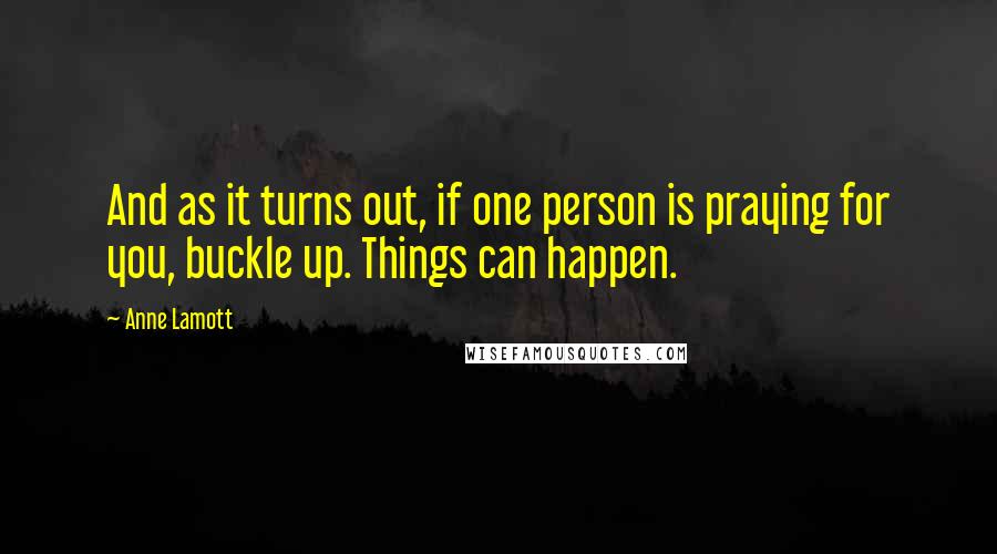 Anne Lamott Quotes: And as it turns out, if one person is praying for you, buckle up. Things can happen.