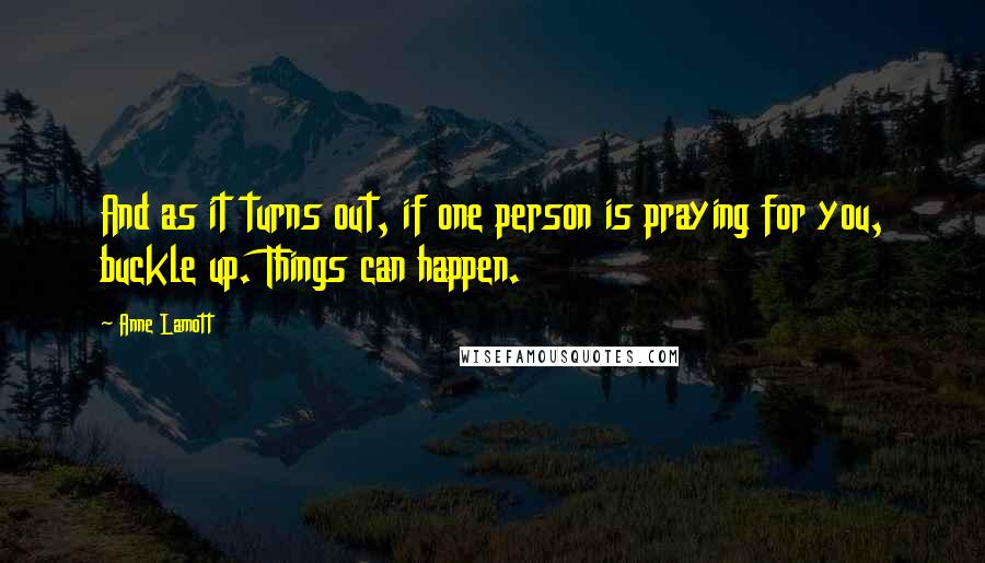 Anne Lamott Quotes: And as it turns out, if one person is praying for you, buckle up. Things can happen.