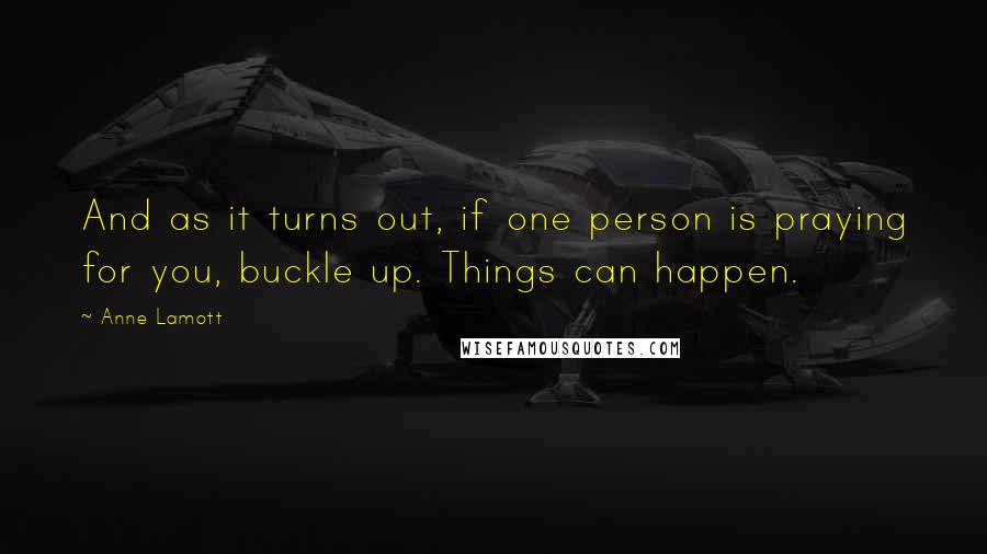 Anne Lamott Quotes: And as it turns out, if one person is praying for you, buckle up. Things can happen.