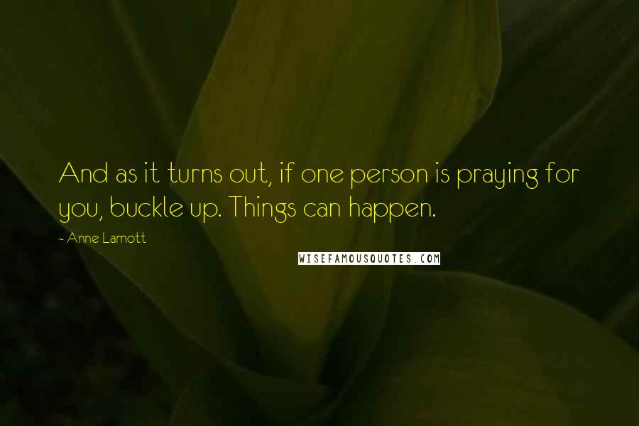 Anne Lamott Quotes: And as it turns out, if one person is praying for you, buckle up. Things can happen.