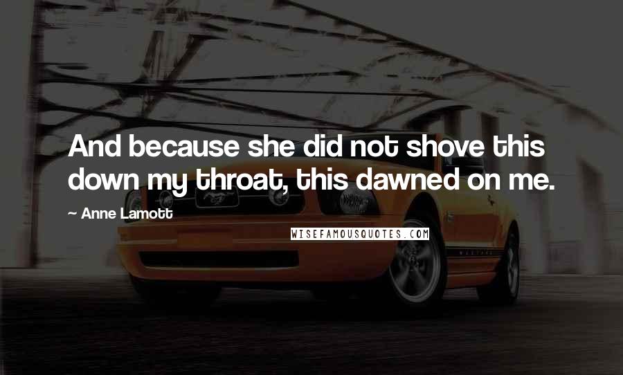 Anne Lamott Quotes: And because she did not shove this down my throat, this dawned on me.