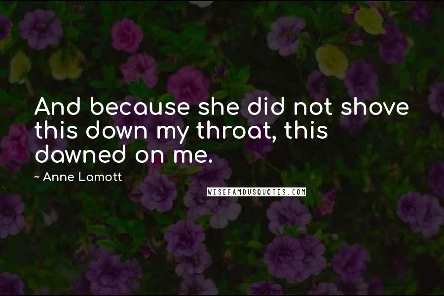 Anne Lamott Quotes: And because she did not shove this down my throat, this dawned on me.