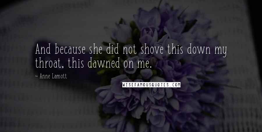 Anne Lamott Quotes: And because she did not shove this down my throat, this dawned on me.