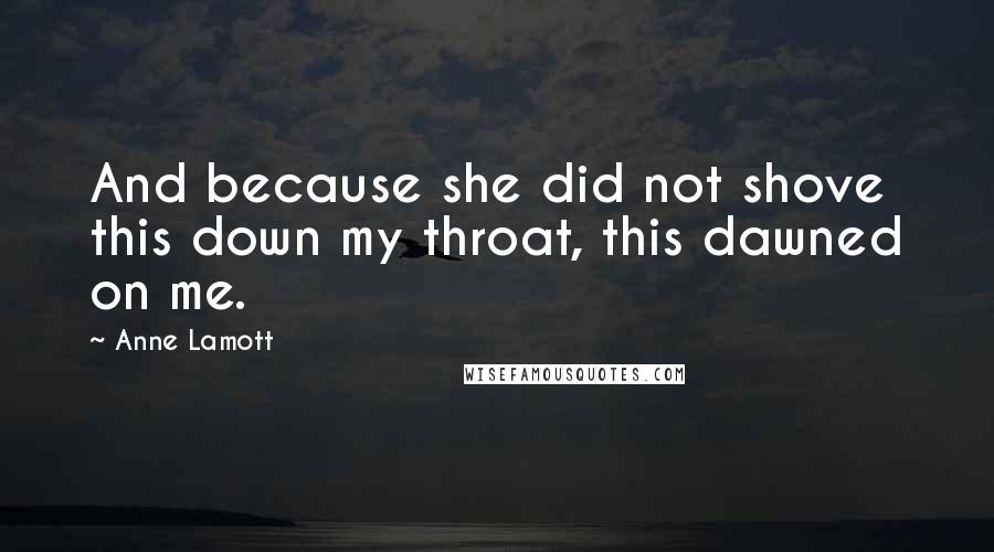 Anne Lamott Quotes: And because she did not shove this down my throat, this dawned on me.