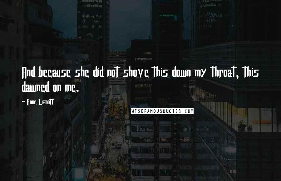 Anne Lamott Quotes: And because she did not shove this down my throat, this dawned on me.