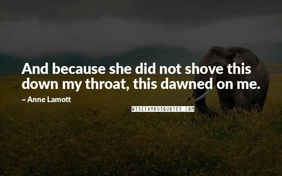 Anne Lamott Quotes: And because she did not shove this down my throat, this dawned on me.