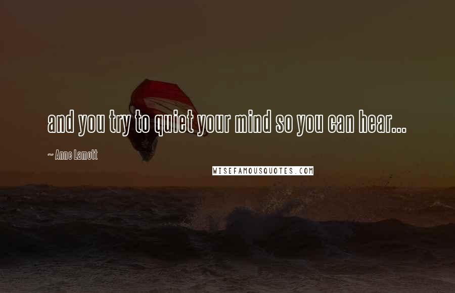 Anne Lamott Quotes: and you try to quiet your mind so you can hear...