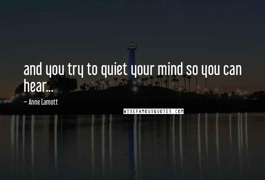 Anne Lamott Quotes: and you try to quiet your mind so you can hear...