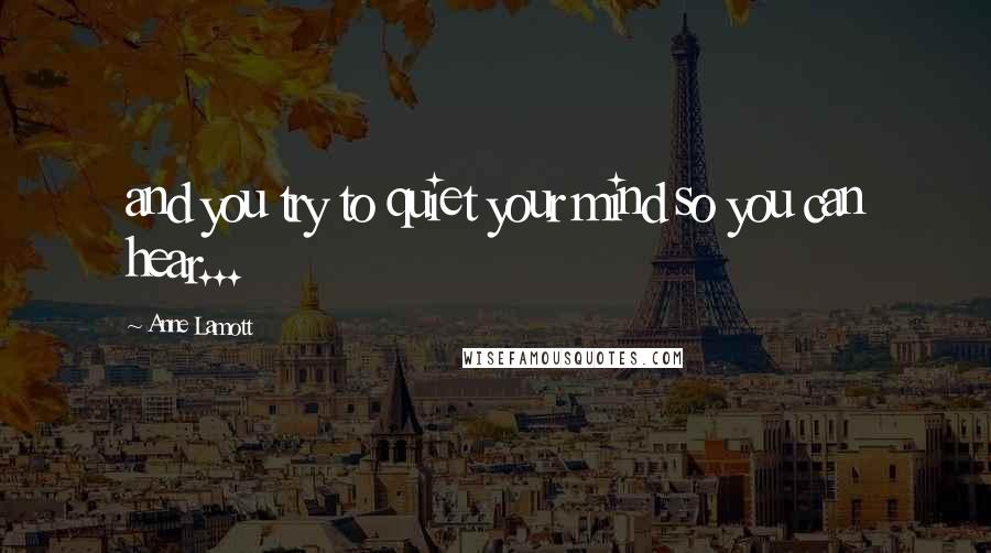 Anne Lamott Quotes: and you try to quiet your mind so you can hear...