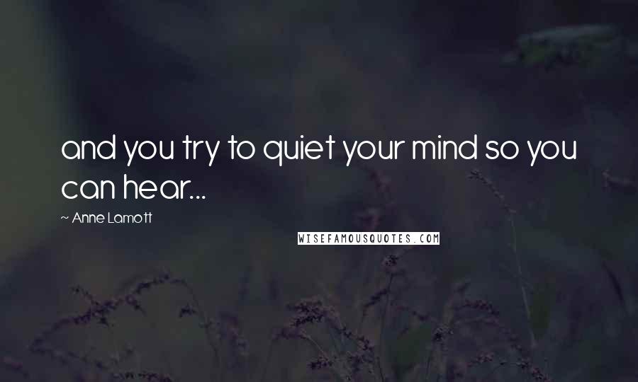 Anne Lamott Quotes: and you try to quiet your mind so you can hear...