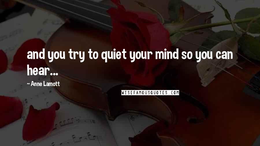 Anne Lamott Quotes: and you try to quiet your mind so you can hear...