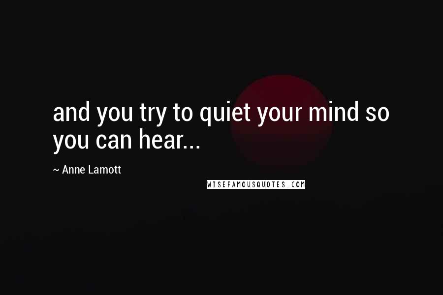 Anne Lamott Quotes: and you try to quiet your mind so you can hear...