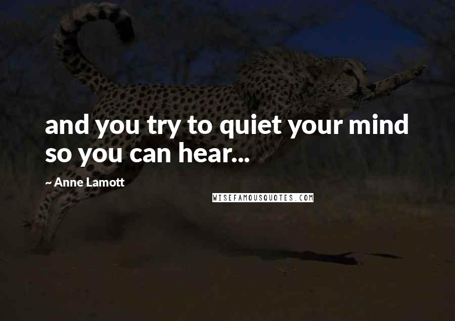 Anne Lamott Quotes: and you try to quiet your mind so you can hear...