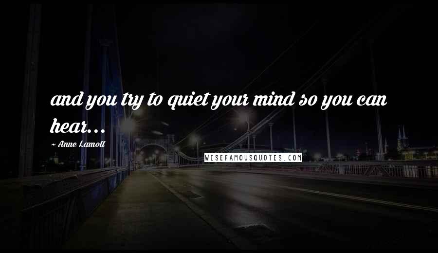 Anne Lamott Quotes: and you try to quiet your mind so you can hear...