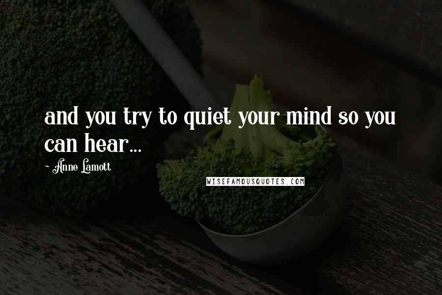 Anne Lamott Quotes: and you try to quiet your mind so you can hear...