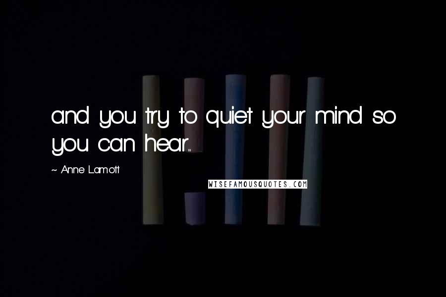 Anne Lamott Quotes: and you try to quiet your mind so you can hear...