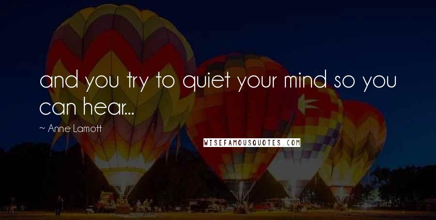 Anne Lamott Quotes: and you try to quiet your mind so you can hear...