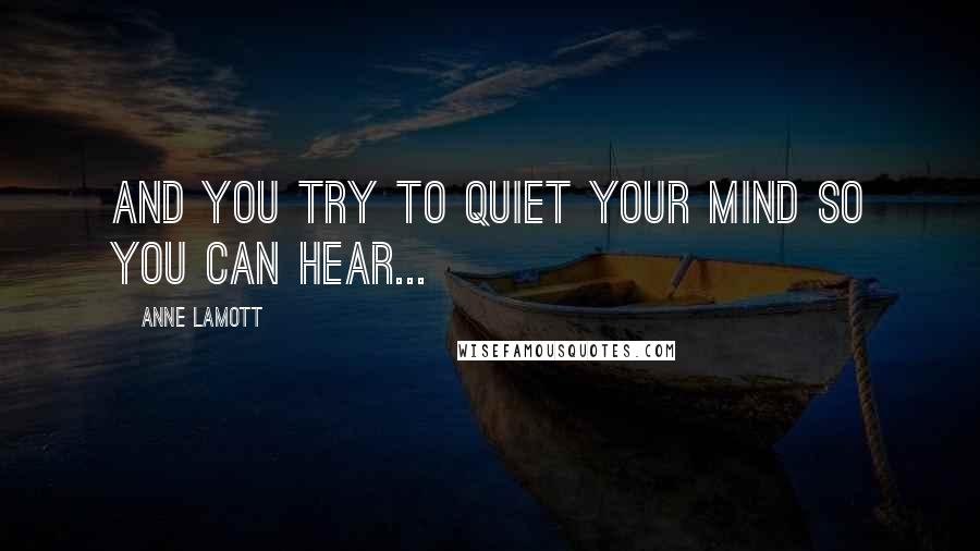 Anne Lamott Quotes: and you try to quiet your mind so you can hear...