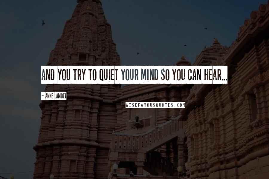 Anne Lamott Quotes: and you try to quiet your mind so you can hear...