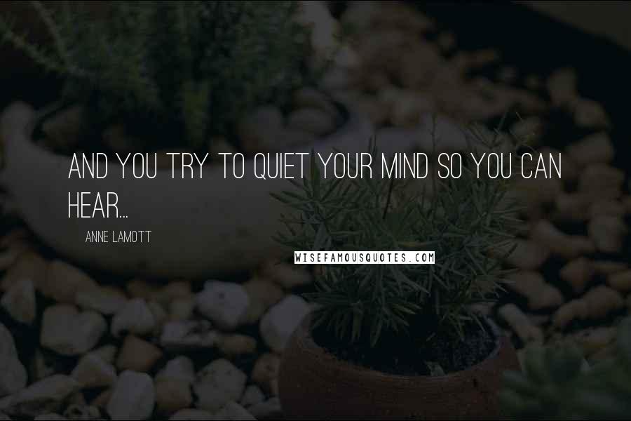 Anne Lamott Quotes: and you try to quiet your mind so you can hear...