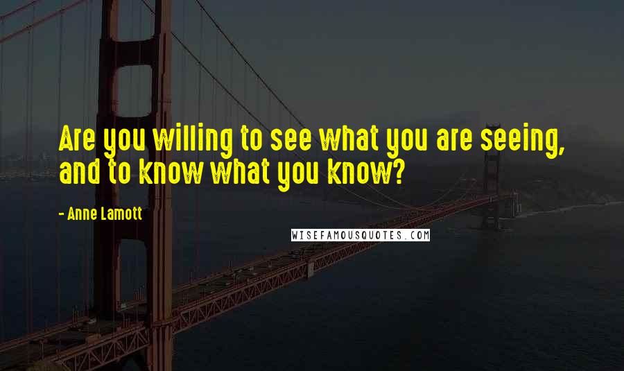 Anne Lamott Quotes: Are you willing to see what you are seeing, and to know what you know?