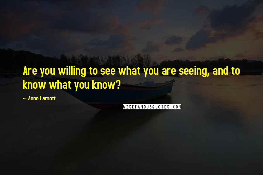 Anne Lamott Quotes: Are you willing to see what you are seeing, and to know what you know?