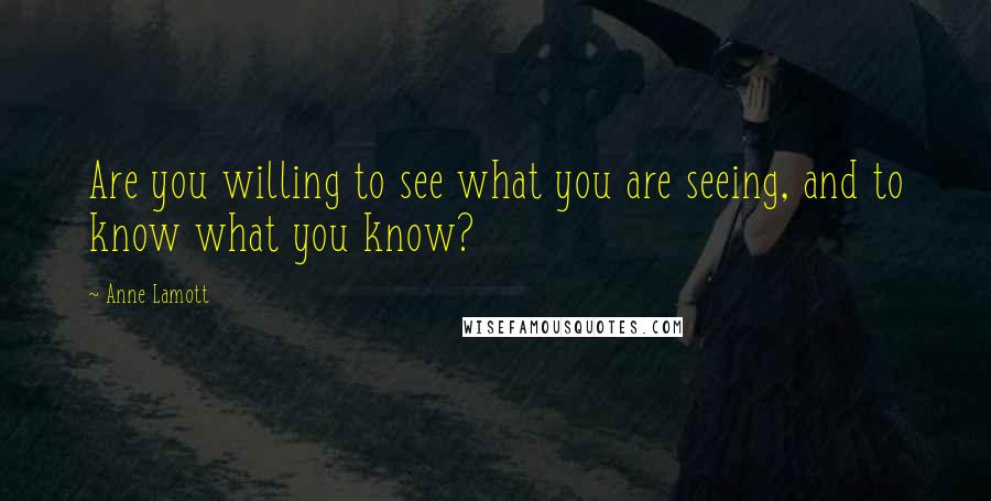 Anne Lamott Quotes: Are you willing to see what you are seeing, and to know what you know?
