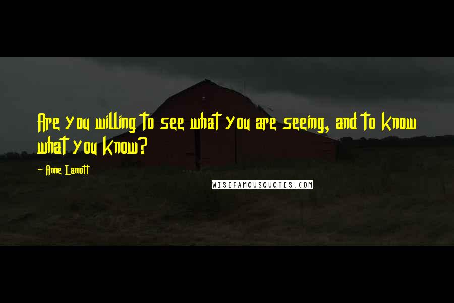 Anne Lamott Quotes: Are you willing to see what you are seeing, and to know what you know?