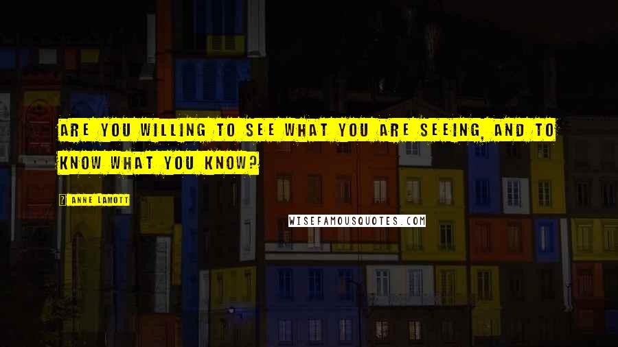 Anne Lamott Quotes: Are you willing to see what you are seeing, and to know what you know?