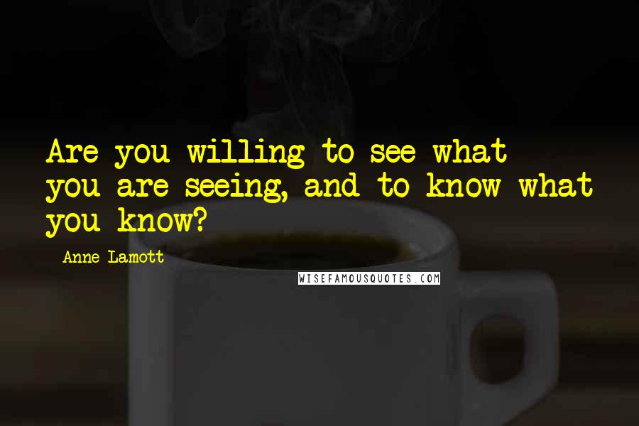 Anne Lamott Quotes: Are you willing to see what you are seeing, and to know what you know?