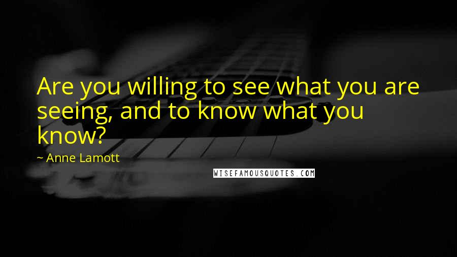 Anne Lamott Quotes: Are you willing to see what you are seeing, and to know what you know?
