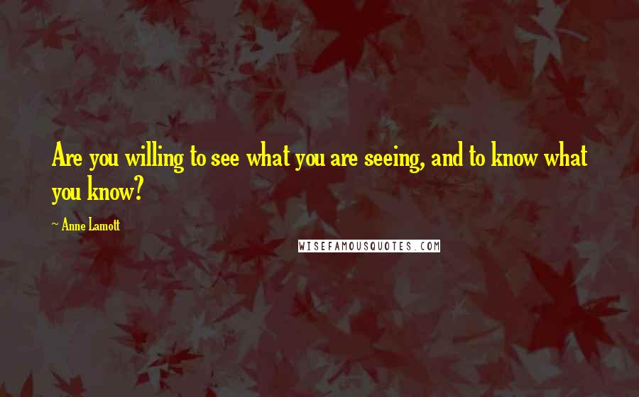 Anne Lamott Quotes: Are you willing to see what you are seeing, and to know what you know?