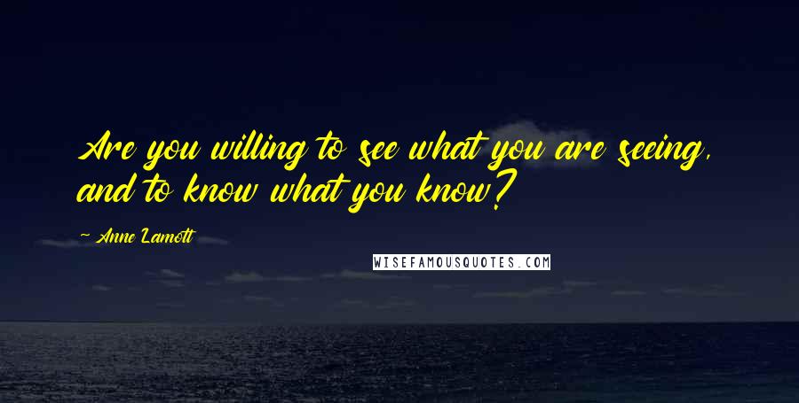 Anne Lamott Quotes: Are you willing to see what you are seeing, and to know what you know?