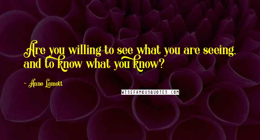 Anne Lamott Quotes: Are you willing to see what you are seeing, and to know what you know?